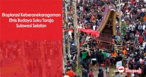 Eksplorasi Keberanekaragaman Etnis Budaya Suku Toraja Sulawesi Selatan